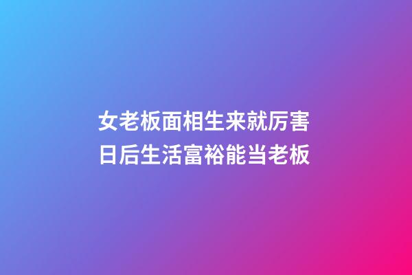 女老板面相生来就厉害 日后生活富裕能当老板